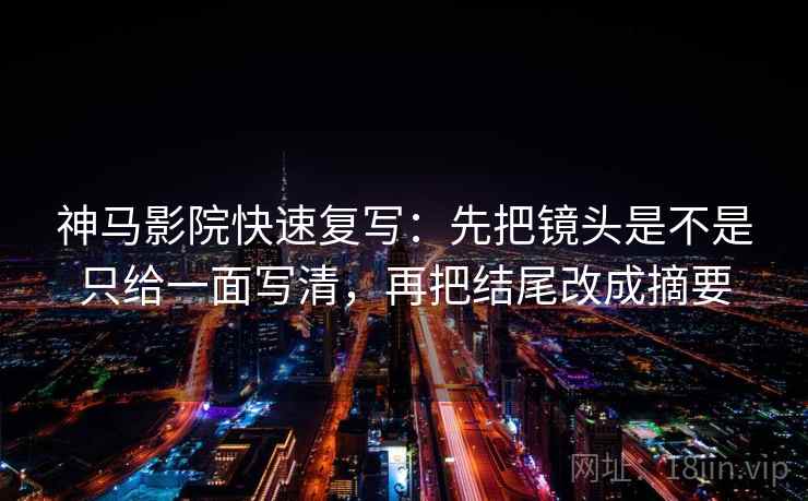 神马影院快速复写:先把镜头是不是只给一面写清,再把结尾改成摘要 神马影院快速复写:先把镜头是不是只给一面写清,再把结尾改成摘要