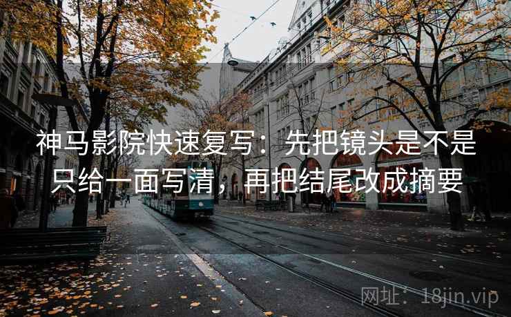 神马影院快速复写:先把镜头是不是只给一面写清,再把结尾改成摘要 神马影院快速复写:先把镜头是不是只给一面写清,再把结尾改成摘要