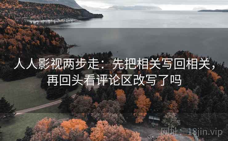 人人影视两步走:先把相关写回相关,再回头看评论区改写了吗 人人影视两步走:先把相关写回相关,再回头看评论区改写了吗