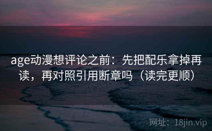 age动漫想评论之前:先把配乐拿掉再读,再对照引用断章吗(读完更顺) age动漫想评论之前:先把配乐拿掉再读,再对照引用断章吗(读完更顺)
