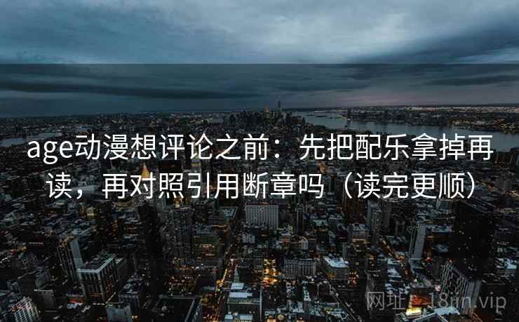 age动漫想评论之前:先把配乐拿掉再读,再对照引用断章吗(读完更顺) age动漫想评论之前:先把配乐拿掉再读,再对照引用断章吗(读完更顺)