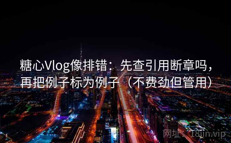 糖心Vlog像排错:先查引用断章吗,再把例子标为例子(不费劲但管用) 糖心Vlog像排错:先查引用断章吗,再把例子标为例子(不费劲但管用)