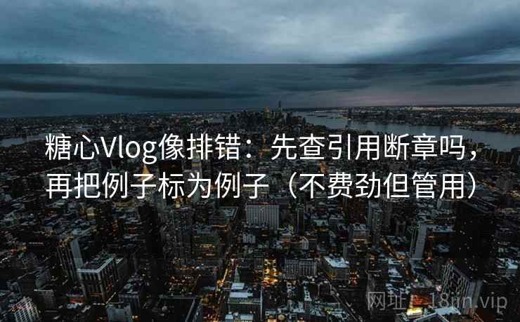 糖心Vlog像排错:先查引用断章吗,再把例子标为例子(不费劲但管用) 糖心Vlog像排错:先查引用断章吗,再把例子标为例子(不费劲但管用)