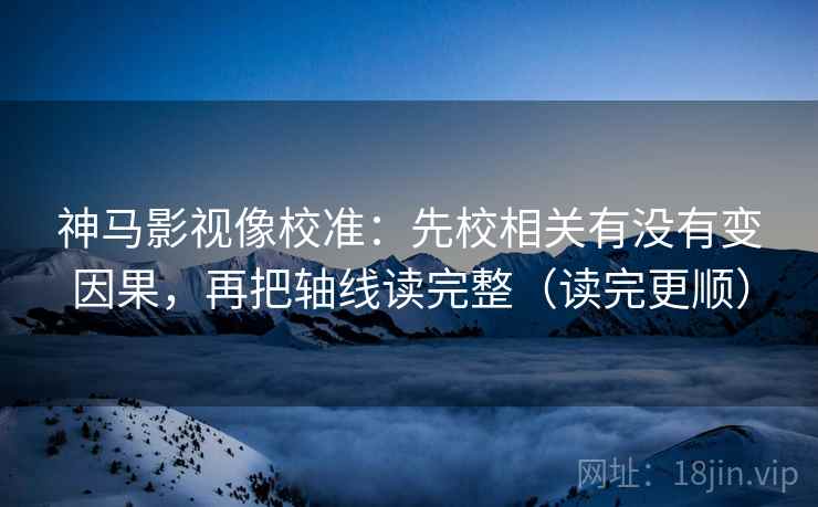 神马影视像校准:先校相关有没有变因果,再把轴线读完整(读完更顺) 神马影视像校准:先校相关有没有变因果,再把轴线读完整(读完更顺)