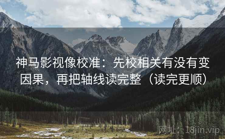 神马影视像校准:先校相关有没有变因果,再把轴线读完整(读完更顺) 神马影视像校准:先校相关有没有变因果,再把轴线读完整(读完更顺)