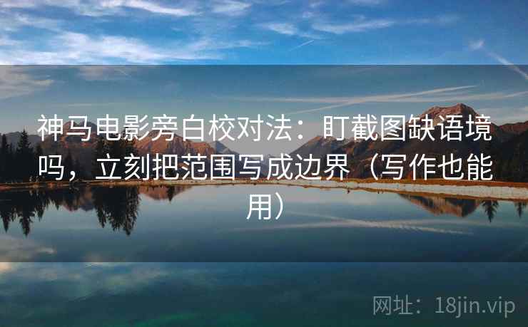 神马电影旁白校对法:盯截图缺语境吗,立刻把范围写成边界(写作也能用) 神马电影旁白校对法:盯截图缺语境吗,立刻把范围写成边界(写作也能用)