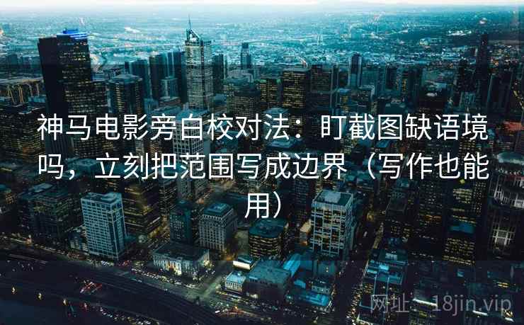 神马电影旁白校对法:盯截图缺语境吗,立刻把范围写成边界(写作也能用) 神马电影旁白校对法:盯截图缺语境吗,立刻把范围写成边界(写作也能用)