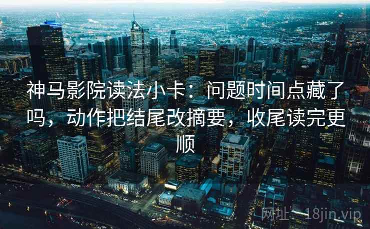 神马影院读法小卡:问题时间点藏了吗,动作把结尾改摘要,收尾读完更顺 神马影院读法小卡:问题时间点藏了吗,动作把结尾改摘要,收尾读完更顺