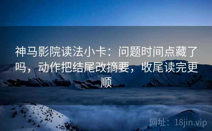 神马影院读法小卡:问题时间点藏了吗,动作把结尾改摘要,收尾读完更顺 神马影院读法小卡:问题时间点藏了吗,动作把结尾改摘要,收尾读完更顺