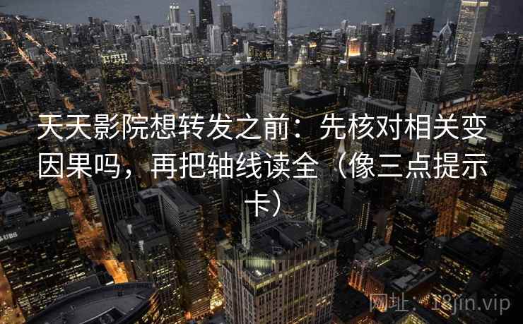 天天影院想转发之前:先核对相关变因果吗,再把轴线读全(像三点提示卡) 天天影院想转发之前:先核对相关变因果吗,再把轴线读全(像三点提示卡)