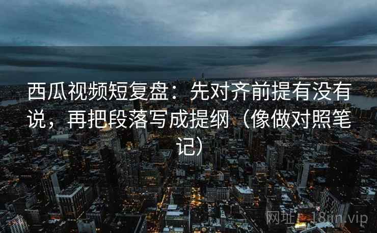 西瓜视频短复盘:先对齐前提有没有说,再把段落写成提纲(像做对照笔记) 西瓜视频短复盘:先对齐前提有没有说,再把段落写成提纲(像做对照笔记)