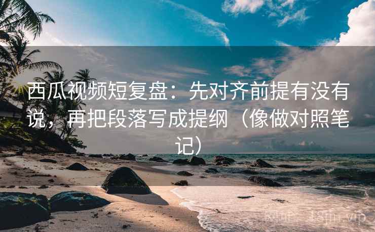 西瓜视频短复盘:先对齐前提有没有说,再把段落写成提纲(像做对照笔记) 西瓜视频短复盘:先对齐前提有没有说,再把段落写成提纲(像做对照笔记)