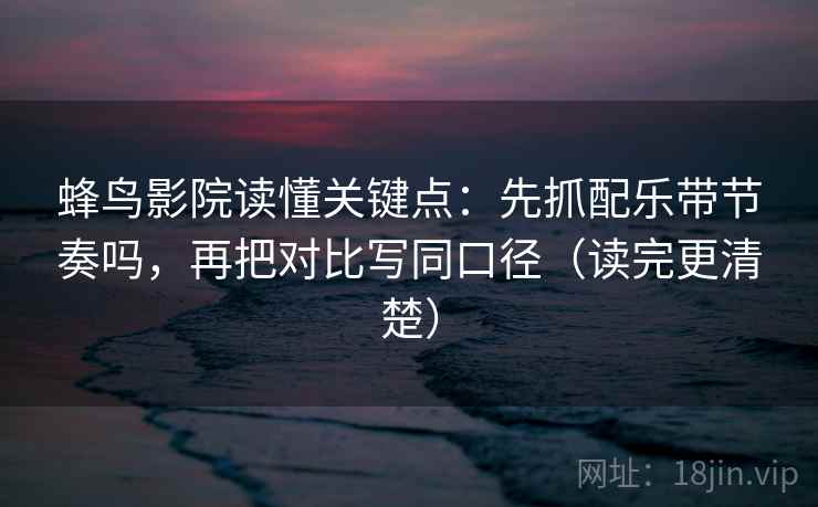 蜂鸟影院读懂关键点:先抓配乐带节奏吗,再把对比写同口径(读完更清楚) 蜂鸟影院读懂关键点:先抓配乐带节奏吗,再把对比写同口径(读完更清楚)
