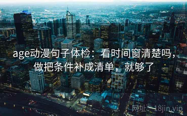 age动漫句子体检:看时间窗清楚吗,做把条件补成清单,就够了 age动漫句子体检:看时间窗清楚吗,做把条件补成清单,就够了