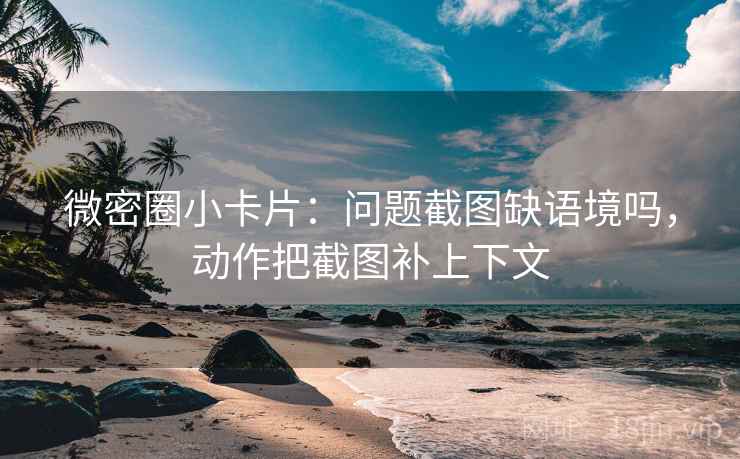 微密圈小卡片：问题截图缺语境吗，动作把截图补上下文