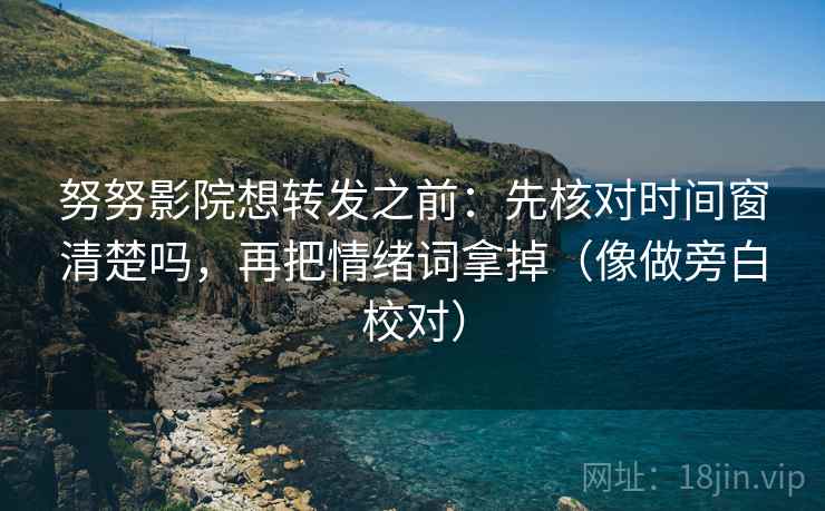 努努影院想转发之前：先核对时间窗清楚吗，再把情绪词拿掉（像做旁白校对）