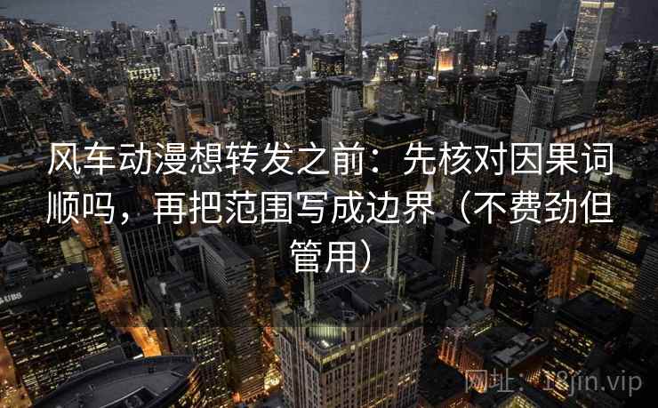 风车动漫想转发之前：先核对因果词顺吗，再把范围写成边界（不费劲但管用）