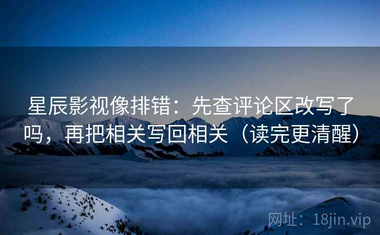 星辰影视像排错：先查评论区改写了吗，再把相关写回相关（读完更清醒）