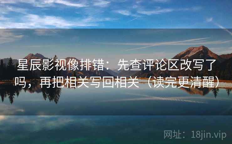星辰影视像排错：先查评论区改写了吗，再把相关写回相关（读完更清醒）