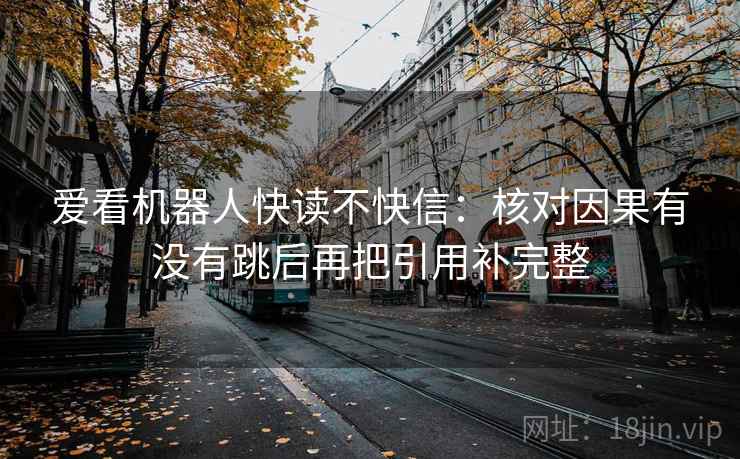 爱看机器人快读不快信:核对因果有没有跳后再把引用补完整 爱看机器人快读不快信:核对因果有没有跳后再把引用补完整