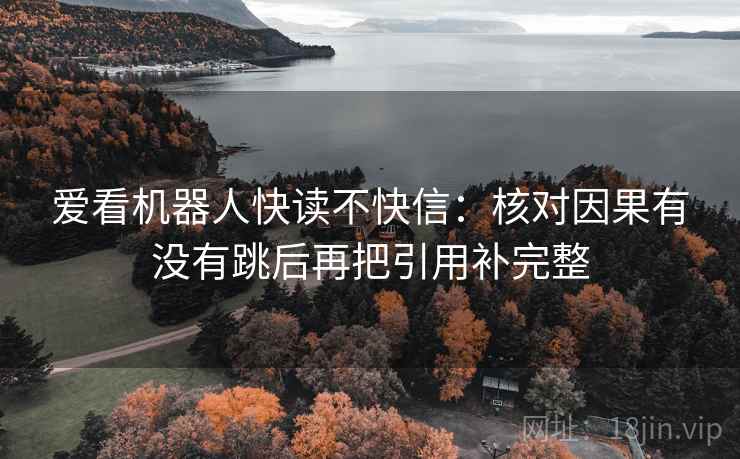 爱看机器人快读不快信:核对因果有没有跳后再把引用补完整 爱看机器人快读不快信:核对因果有没有跳后再把引用补完整