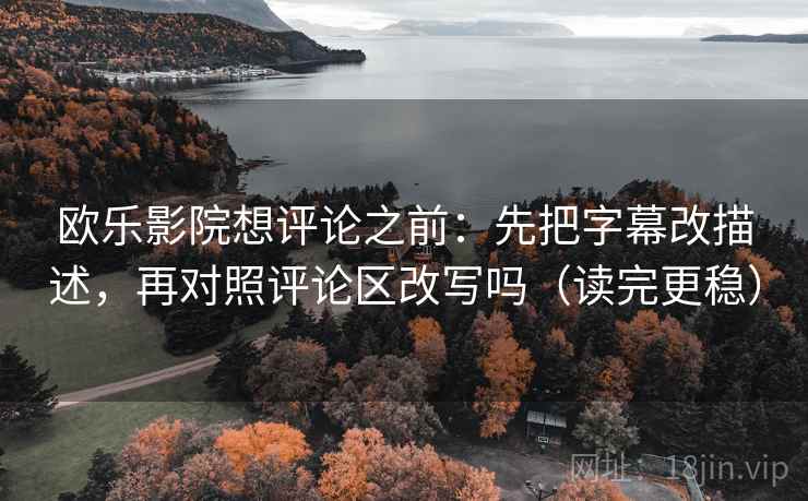 欧乐影院想评论之前:先把字幕改描述,再对照评论区改写吗(读完更稳) 欧乐影院想评论之前:先把字幕改描述,再对照评论区改写吗(读完更稳)