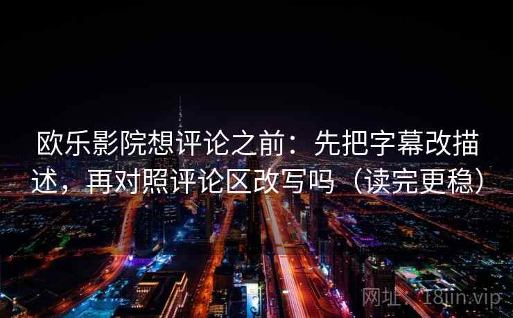 欧乐影院想评论之前:先把字幕改描述,再对照评论区改写吗(读完更稳) 欧乐影院想评论之前:先把字幕改描述,再对照评论区改写吗(读完更稳)