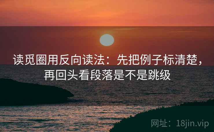 读觅圈用反向读法:先把例子标清楚,再回头看段落是不是跳级 读觅圈用反向读法:先把例子标清楚,再回头看段落是不是跳级