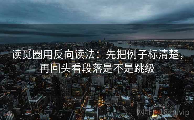 读觅圈用反向读法:先把例子标清楚,再回头看段落是不是跳级 读觅圈用反向读法:先把例子标清楚,再回头看段落是不是跳级