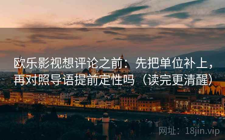 欧乐影视想评论之前:先把单位补上,再对照导语提前定性吗(读完更清醒) 欧乐影视想评论之前:先把单位补上,再对照导语提前定性吗(读完更清醒)