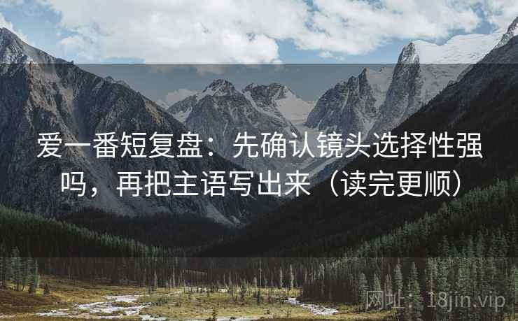 爱一番短复盘:先确认镜头选择性强吗,再把主语写出来(读完更顺) 爱一番短复盘:先确认镜头选择性强吗,再把主语写出来(读完更顺)