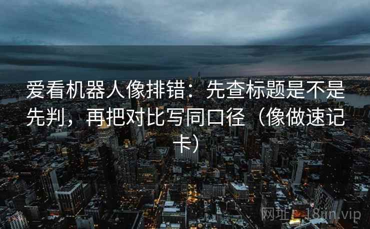 爱看机器人像排错：先查标题是不是先判，再把对比写同口径（像做速记卡）