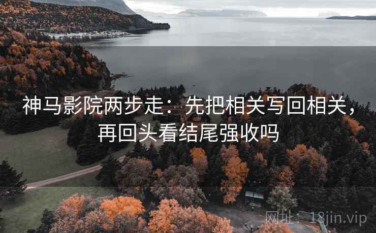 神马影院两步走：先把相关写回相关，再回头看结尾强收吗