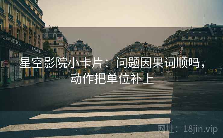 星空影院小卡片：问题因果词顺吗，动作把单位补上
