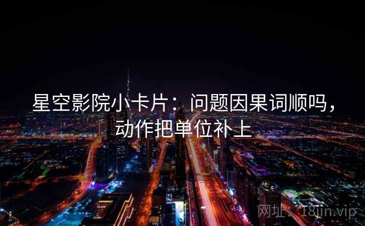 星空影院小卡片：问题因果词顺吗，动作把单位补上