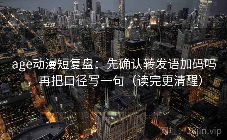 age动漫短复盘:先确认转发语加码吗,再把口径写一句(读完更清醒) age动漫短复盘:先确认转发语加码吗,再把口径写一句(读完更清醒)