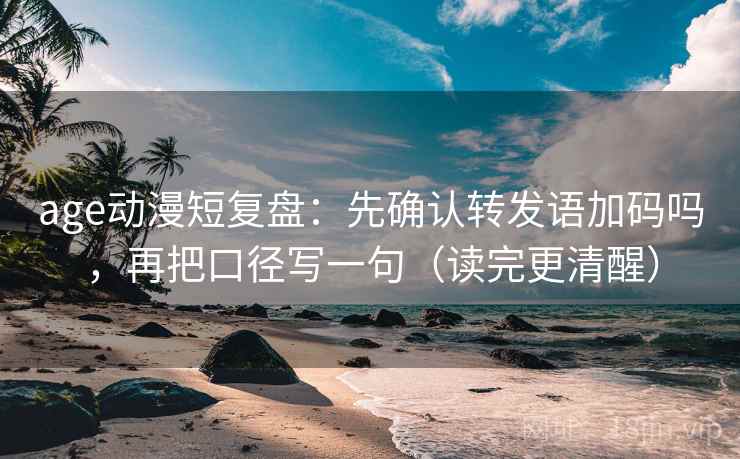 age动漫短复盘:先确认转发语加码吗,再把口径写一句(读完更清醒) age动漫短复盘:先确认转发语加码吗,再把口径写一句(读完更清醒)