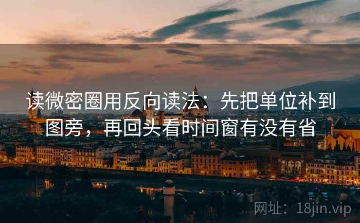 读微密圈用反向读法:先把单位补到图旁,再回头看时间窗有没有省 读微密圈用反向读法:先把单位补到图旁,再回头看时间窗有没有省