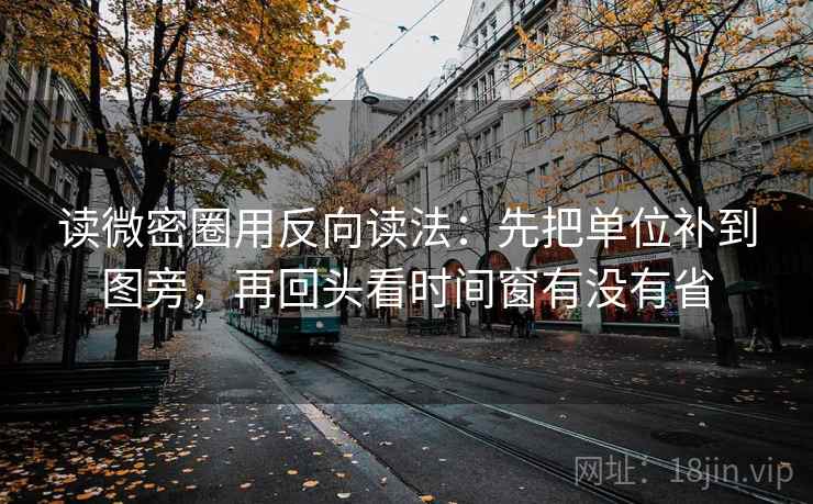 读微密圈用反向读法:先把单位补到图旁,再回头看时间窗有没有省 读微密圈用反向读法:先把单位补到图旁,再回头看时间窗有没有省