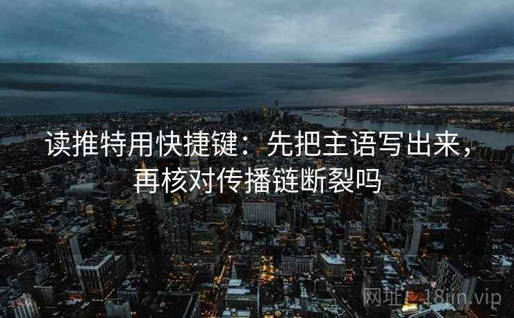 读推特用快捷键:先把主语写出来,再核对传播链断裂吗 读推特用快捷键:先把主语写出来,再核对传播链断裂吗