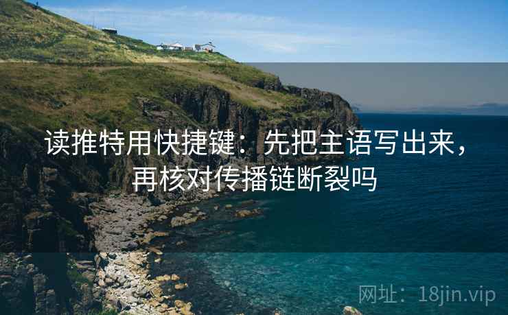 读推特用快捷键:先把主语写出来,再核对传播链断裂吗 读推特用快捷键:先把主语写出来,再核对传播链断裂吗
