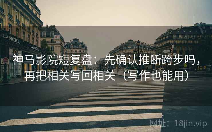 神马影院短复盘:先确认推断跨步吗,再把相关写回相关(写作也能用) 神马影院短复盘:先确认推断跨步吗,再把相关写回相关(写作也能用)