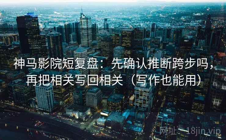 神马影院短复盘:先确认推断跨步吗,再把相关写回相关(写作也能用) 神马影院短复盘:先确认推断跨步吗,再把相关写回相关(写作也能用)