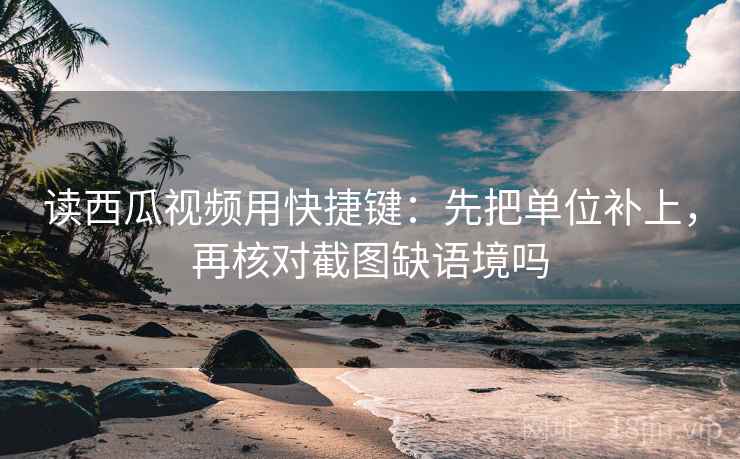 读西瓜视频用快捷键:先把单位补上,再核对截图缺语境吗 读西瓜视频用快捷键:先把单位补上,再核对截图缺语境吗