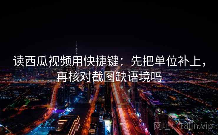 读西瓜视频用快捷键:先把单位补上,再核对截图缺语境吗 读西瓜视频用快捷键:先把单位补上,再核对截图缺语境吗