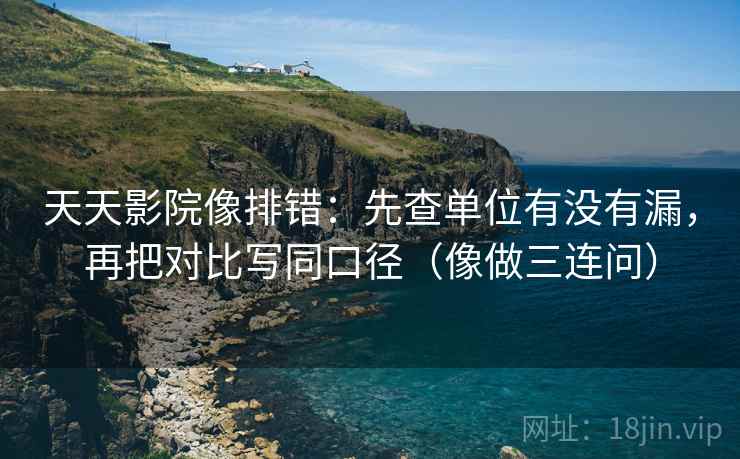 天天影院像排错:先查单位有没有漏,再把对比写同口径(像做三连问) 天天影院像排错:先查单位有没有漏,再把对比写同口径(像做三连问)