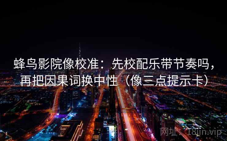 蜂鸟影院像校准:先校配乐带节奏吗,再把因果词换中性(像三点提示卡) 蜂鸟影院像校准:先校配乐带节奏吗,再把因果词换中性(像三点提示卡)