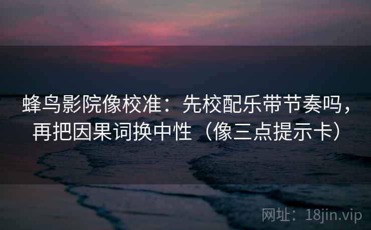 蜂鸟影院像校准:先校配乐带节奏吗,再把因果词换中性(像三点提示卡) 蜂鸟影院像校准:先校配乐带节奏吗,再把因果词换中性(像三点提示卡)