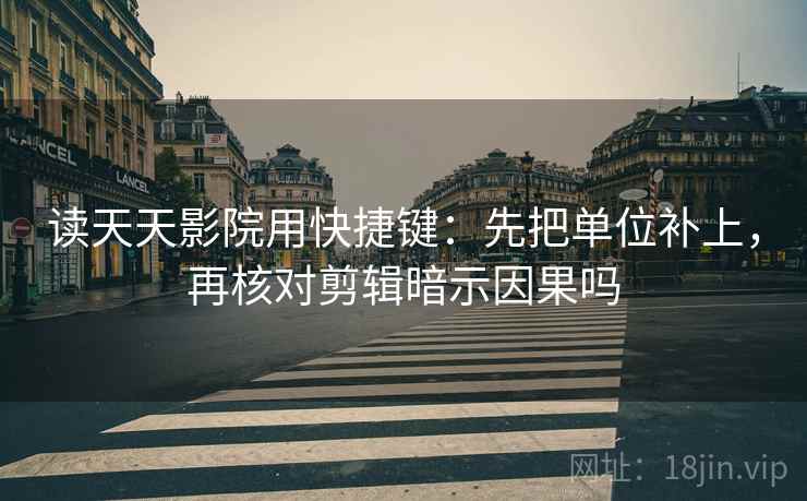 读天天影院用快捷键:先把单位补上,再核对剪辑暗示因果吗 读天天影院用快捷键:先把单位补上,再核对剪辑暗示因果吗