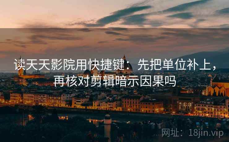 读天天影院用快捷键:先把单位补上,再核对剪辑暗示因果吗 读天天影院用快捷键:先把单位补上,再核对剪辑暗示因果吗